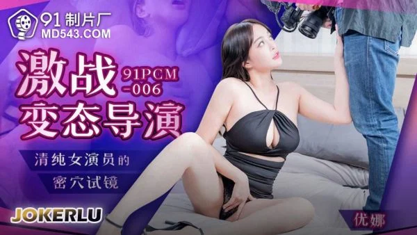 91PCM-006 Intense Battle with a Perverted Director: The Innocent Actress’s Tight Pussy Audition